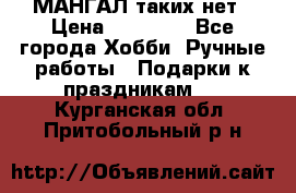 МАНГАЛ таких нет › Цена ­ 40 000 - Все города Хобби. Ручные работы » Подарки к праздникам   . Курганская обл.,Притобольный р-н